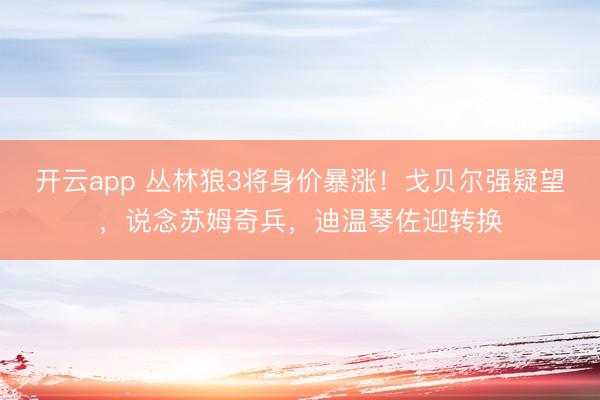 开云app 丛林狼3将身价暴涨！戈贝尔强疑望，说念苏姆奇兵，迪温琴佐迎转换