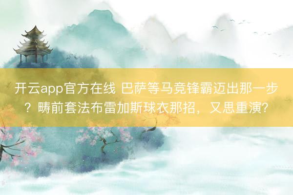 开云app官方在线 巴萨等马竞锋霸迈出那一步？畴前套法布雷加斯球衣那招，又思重演？
