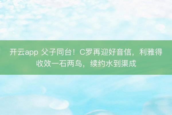 开云app 父子同台！C罗再迎好音信，利雅得收效一石两鸟，续约水到渠成