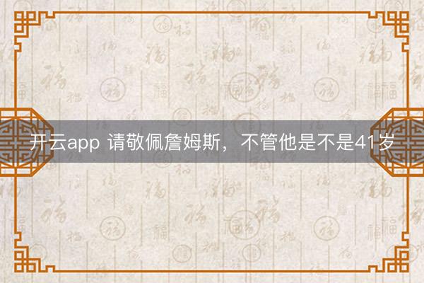 开云app 请敬佩詹姆斯，不管他是不是41岁