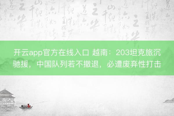 开云app官方在线入口 越南：203坦克旅沉驰援，中国队列若不撤退，必遭废弃性打击
