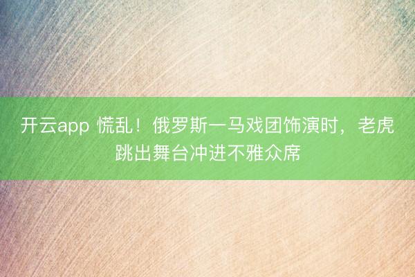 开云app 慌乱！俄罗斯一马戏团饰演时，老虎跳出舞台冲进不雅众席