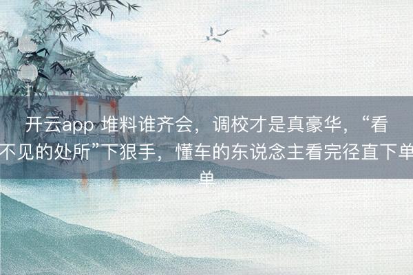 开云app 堆料谁齐会，调校才是真豪华，“看不见的处所”下狠手，懂车的东说念主看完径直下单