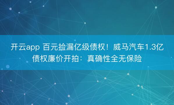 开云app 百元捡漏亿级债权！威马汽车1.3亿债权廉价开拍：真确性全无保险