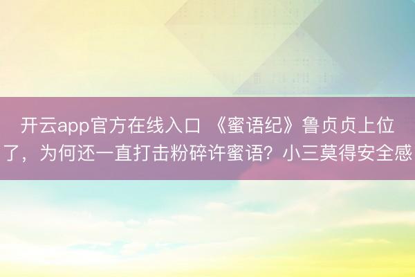开云app官方在线入口 《蜜语纪》鲁贞贞上位了，为何还一直打击粉碎许蜜语？小三莫得安全感