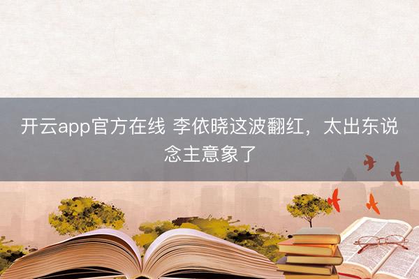 开云app官方在线 李依晓这波翻红，太出东说念主意象了