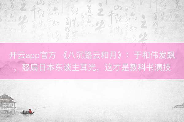 开云app官方 《八沉路云和月》：于和伟发飙，怒扇日本东谈主耳光，这才是教科书演技