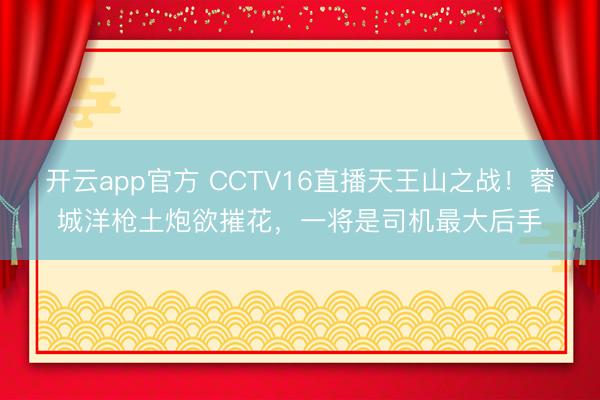 开云app官方 CCTV16直播天王山之战！蓉城洋枪土炮欲摧花，一将是司机最大后手