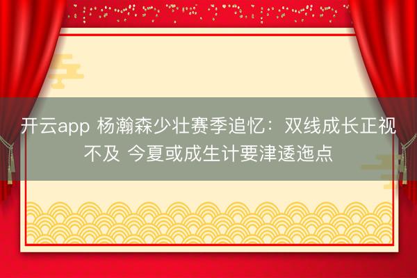 开云app 杨瀚森少壮赛季追忆：双线成长正视不及 今夏或成生计要津逶迤点