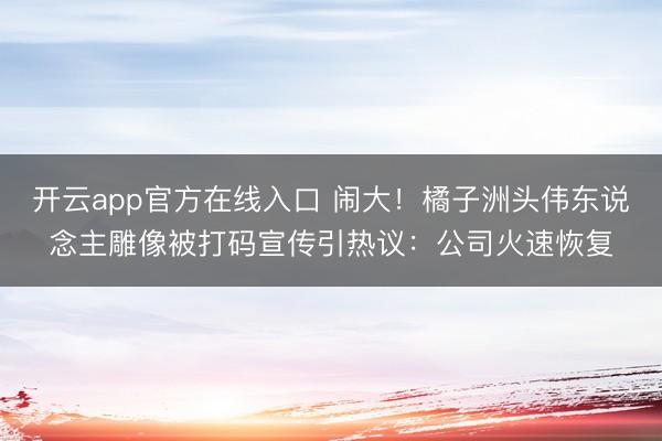 开云app官方在线入口 闹大！橘子洲头伟东说念主雕像被打码宣传引热议：公司火速恢复