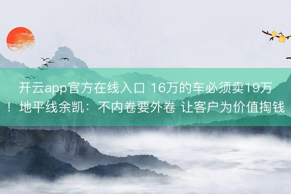 开云app官方在线入口 16万的车必须卖19万！地平线余凯：不内卷要外卷 让客户为价值掏钱