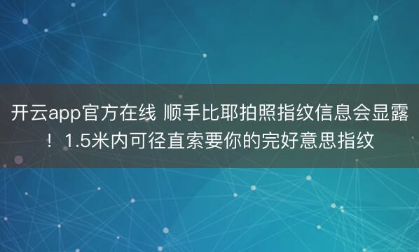 开云app官方在线 顺手比耶拍照指纹信息会显露！1.5米内可径直索要你的完好意思指纹
