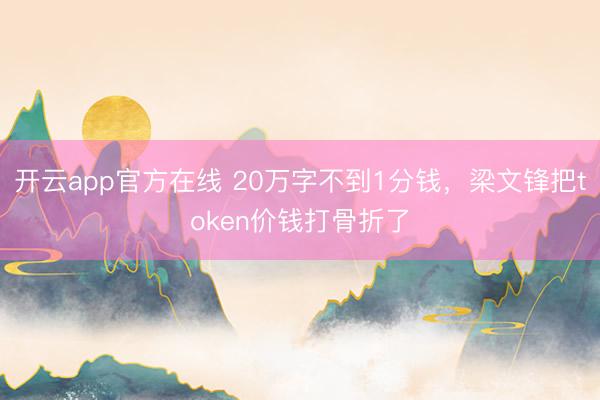 开云app官方在线 20万字不到1分钱，梁文锋把token价钱打骨折了