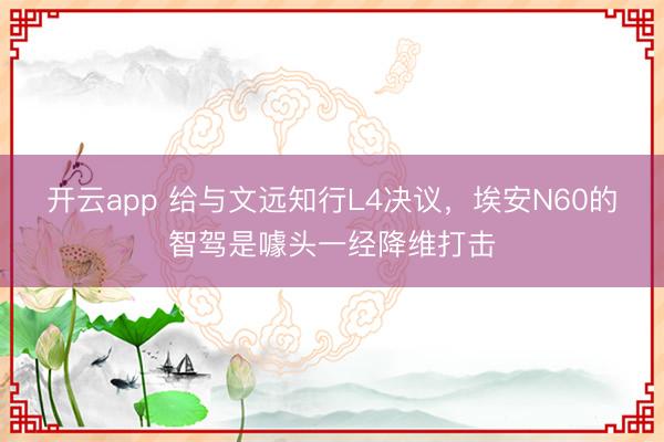 开云app 给与文远知行L4决议，埃安N60的智驾是噱头一经降维打击