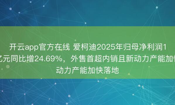 开云app官方在线 爱柯迪2025年归母净利润11.71亿元同比增24.69%，外售首超内销且新动力产能加快落地
