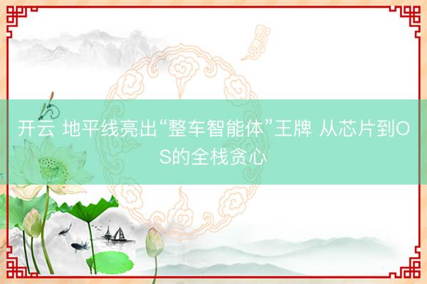 开云 地平线亮出“整车智能体”王牌 从芯片到OS的全栈贪心