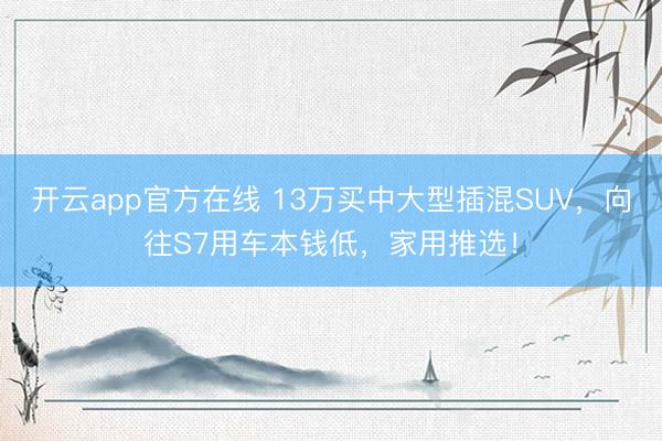开云app官方在线 13万买中大型插混SUV，向往S7用车本钱低，家用推选！