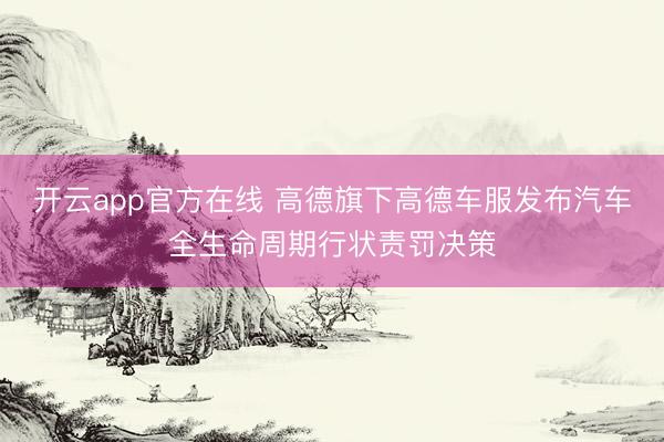 开云app官方在线 高德旗下高德车服发布汽车全生命周期行状责罚决策