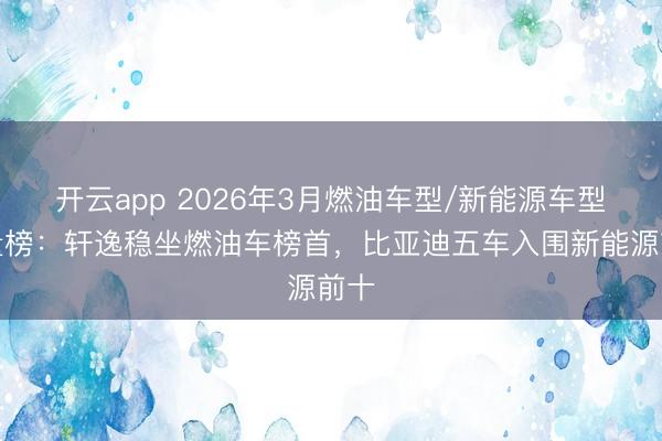 开云app 2026年3月燃油车型/新能源车型销量榜：轩逸稳坐燃油车榜首，比亚迪五车入围新能源前十