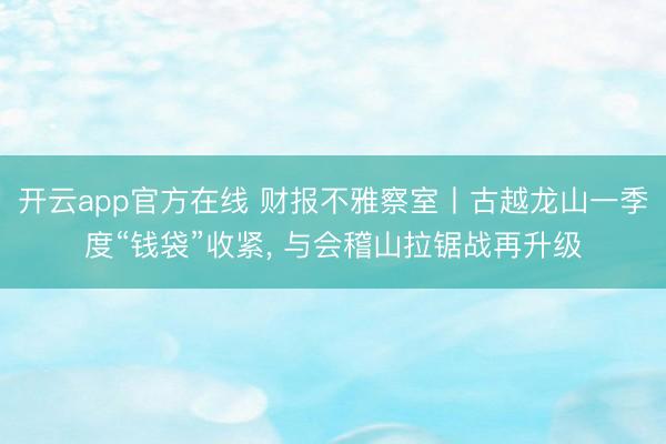 开云app官方在线 财报不雅察室丨古越龙山一季度“钱袋”收紧， 与会稽山拉锯战再升级