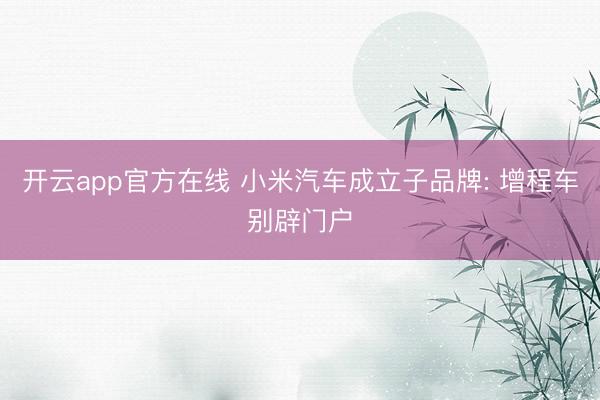 开云app官方在线 小米汽车成立子品牌: 增程车别辟门户
