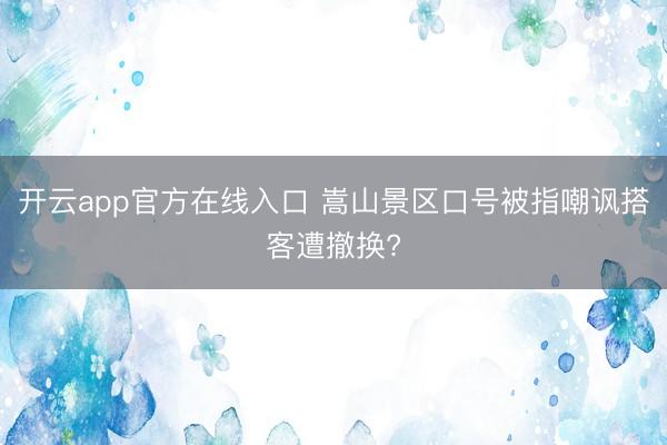 开云app官方在线入口 嵩山景区口号被指嘲讽搭客遭撤换?