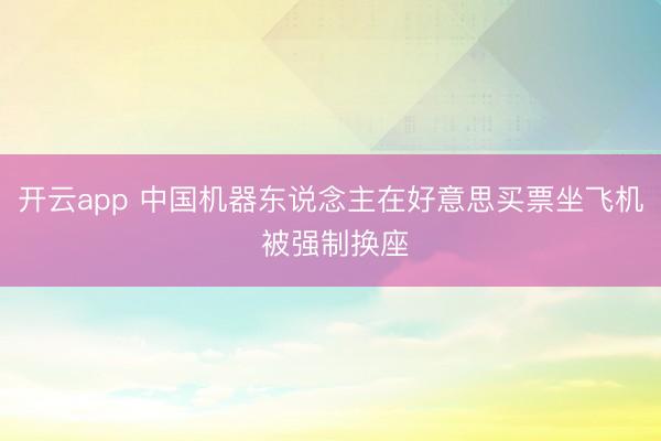 开云app 中国机器东说念主在好意思买票坐飞机 被强制换座