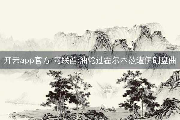 开云app官方 阿联酋:油轮过霍尔木兹遭伊朗盘曲