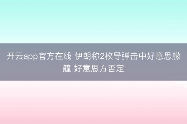 开云app官方在线 伊朗称2枚导弹击中好意思艨艟 好意思方否定