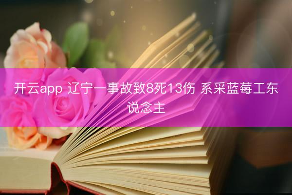 开云app 辽宁一事故致8死13伤 系采蓝莓工东说念主