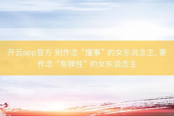 开云app官方 别作念 “懂事” 的女东说念主， 要作念 “有脾性” 的女东说念主
