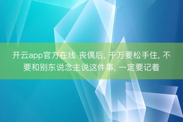 开云app官方在线 丧偶后， 千万要松手住， 不要和别东说念主说这件事， 一定要记着