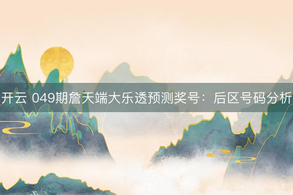 开云 049期詹天端大乐透预测奖号：后区号码分析