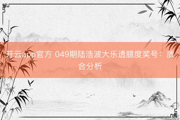 开云app官方 049期陆浩波大乐透臆度奖号：质合分析