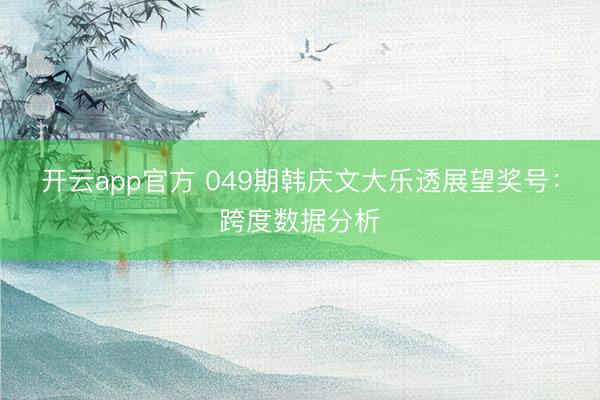 开云app官方 049期韩庆文大乐透展望奖号：跨度数据分析