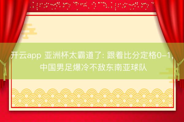 开云app 亚洲杯太霸道了: 跟着比分定格0-1， 中国男足爆冷不敌东南亚球队