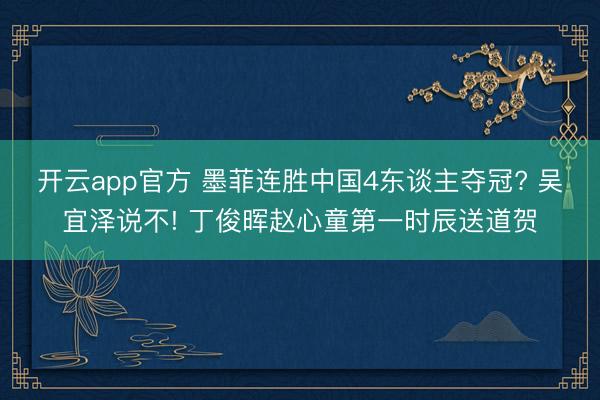 开云app官方 墨菲连胜中国4东谈主夺冠? 吴宜泽说不! 丁俊晖赵心童第一时辰送道贺