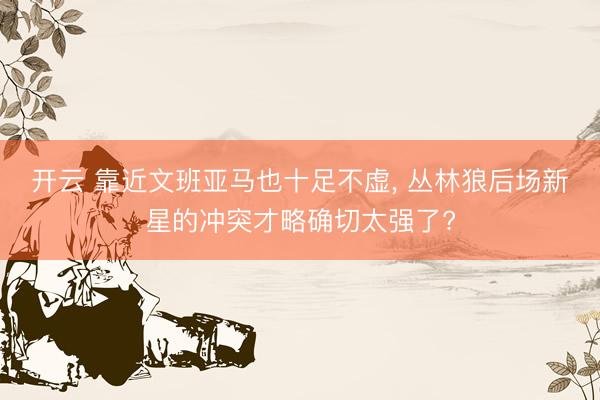 开云 靠近文班亚马也十足不虚， 丛林狼后场新星的冲突才略确切太强了?