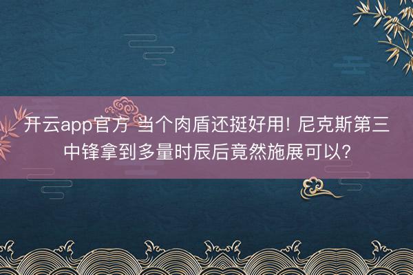 开云app官方 当个肉盾还挺好用! 尼克斯第三中锋拿到多量时辰后竟然施展可以?