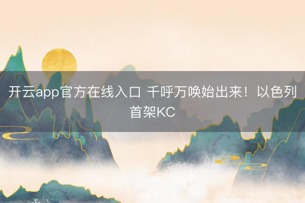 开云app官方在线入口 千呼万唤始出来！以色列首架KC