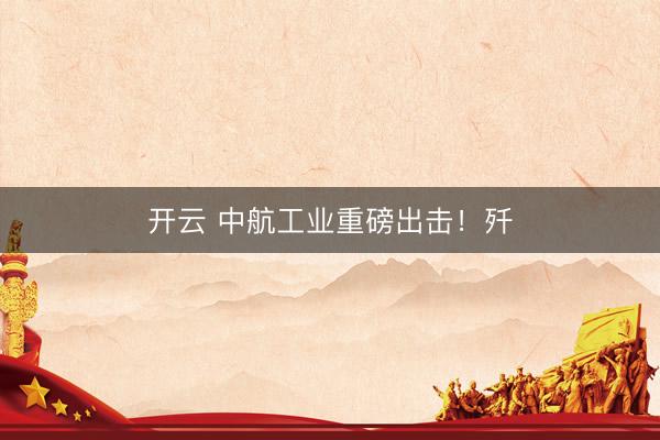 开云 中航工业重磅出击！歼