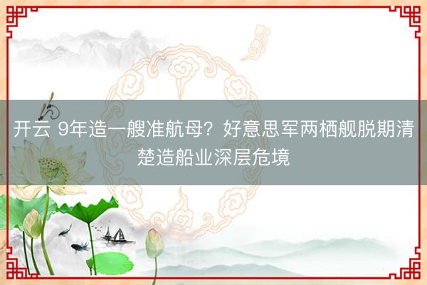 开云 9年造一艘准航母？好意思军两栖舰脱期清楚造船业深层危境