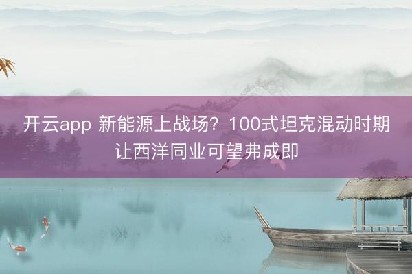 开云app 新能源上战场？100式坦克混动时期让西洋同业可望弗成即