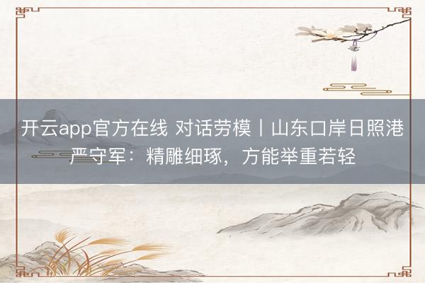 开云app官方在线 对话劳模丨山东口岸日照港严守军：精雕细琢，方能举重若轻