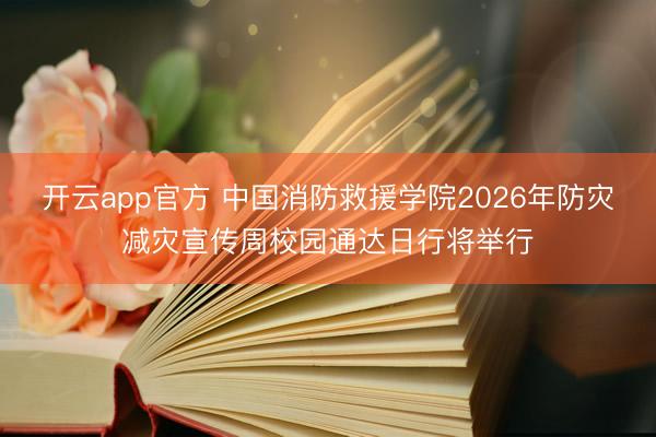 开云app官方 中国消防救援学院2026年防灾减灾宣传周校园通达日行将举行