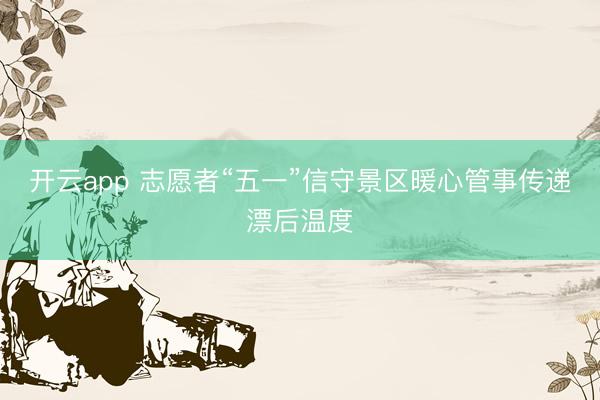 开云app 志愿者“五一”信守景区暖心管事传递漂后温度