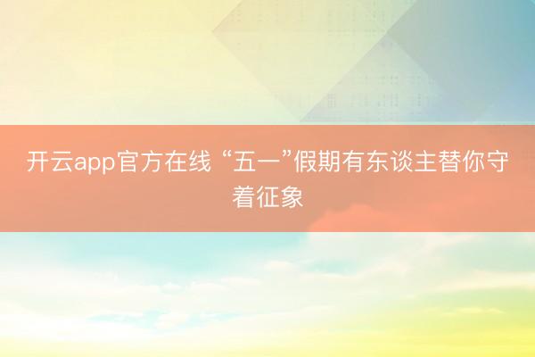 开云app官方在线 “五一”假期有东谈主替你守着征象