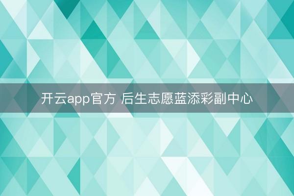 开云app官方 后生志愿蓝添彩副中心
