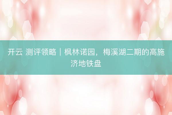 开云 测评领略｜枫林诺园，梅溪湖二期的高施济地铁盘