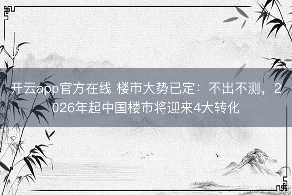 开云app官方在线 楼市大势已定：不出不测，2026年起中国楼市将迎来4大转化
